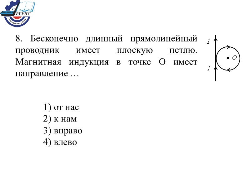 8. Бесконечно длинный прямолинейный проводник имеет плоскую петлю. Магнитная индукция в точке О имеет